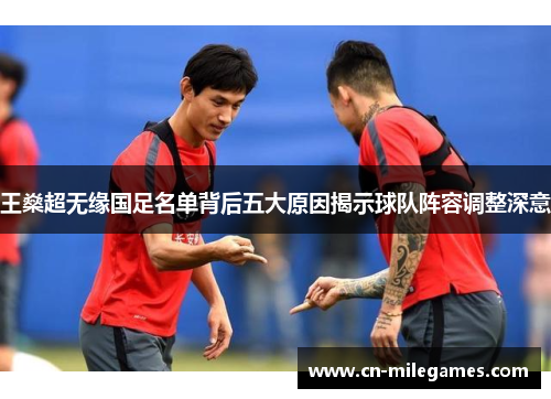 王燊超无缘国足名单背后五大原因揭示球队阵容调整深意