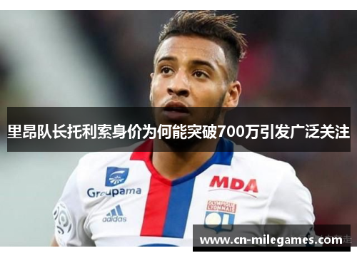 里昂队长托利索身价为何能突破700万引发广泛关注