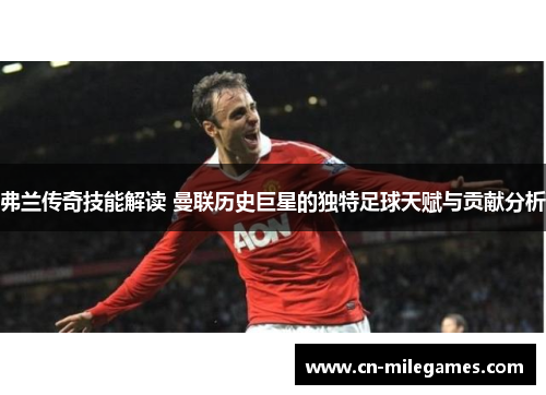 弗兰传奇技能解读 曼联历史巨星的独特足球天赋与贡献分析