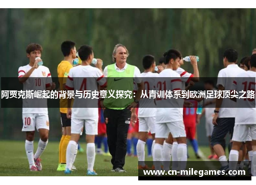 阿贾克斯崛起的背景与历史意义探究：从青训体系到欧洲足球顶尖之路